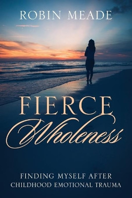 Fierce Wholeness: Finding Myself After Childhood Emotional Trauma by Robin Meade 9781646450114