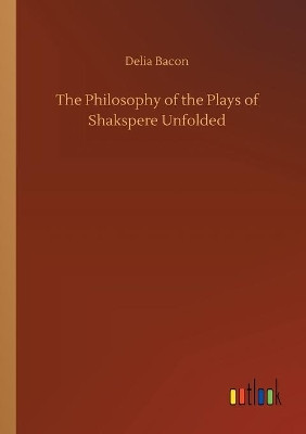 The Philosophy of the Plays of Shakspere Unfolded by Delia Bacon 9783734073441