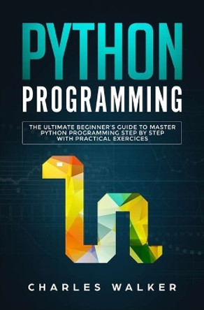 Python Programming: The Ultimate Beginner's Guide to Master Python Programming Step by Step with Practical Exercices by Charles Walker 9781647710170