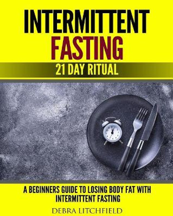 Intermittent Fasting: A Beginner's Guide to Losing Body Fat with Intermittent Fasting (21 Day Ritual) by Debra Litchfield 9781727315479