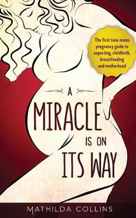 A Miracle Is On Its Way: The First Time Moms Pregnancy Guide to Expecting, Childbirth, Breastfeeding and Motherhood by Mathilda Collins 9798640617375