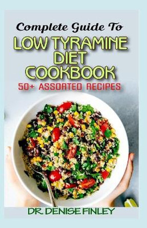 Complete Guide To Low Tyramine Diet Cookbook: 50+ Assorted and Homemade recipes that have low tyramine and are healthy for consumption! by Dr Denise Finley 9798644824960