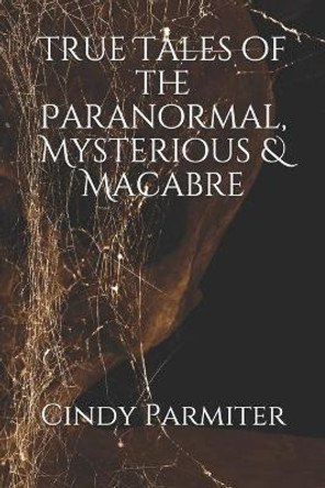 True Tales of the Paranormal, Mysterious & Macabre by Cindy Parmiter 9798639486326
