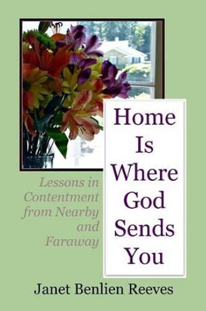 Home Is Where God Sends You: Lessons in Contentment from Nearby and Faraway by Janet Benlien Reeves 9781481921640