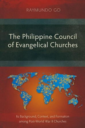 The Philippine Council of Evangelical Churches: Its Background, Context, and Formation among Post-World War II Churches by Raymundo Go 9781783685899