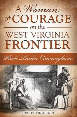 A Woman of Courage on the West Virginia Frontier: Phebe Tucker Cunningham by Robert Thompson 9781609499228