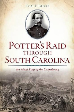 Potter's Raid Through South Carolina:: The Final Days of the Confederacy by Tom Elmore 9781626199590