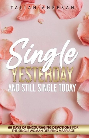 Single Yesterday and Still Single Today: 60 Days of Encouraging Devotions for the Single Woman Desiring Marriage by Taliah Aneesah 9798578155024