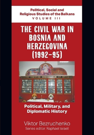 The Civil War in Bosnia and Herzegovina (1992-95): Political, Military, and Diplomatic History / Political, Social and Religious Studies of the Balkans Volume III by Viktor Bezruchenko 9781682357125