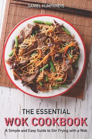 The Essential Wok Cookbook: A Simple and Easy Guide to Stir Frying with a Wok by Daniel Humphreys 9781794656734