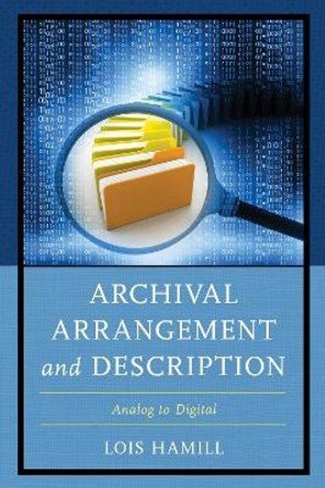 Archival Arrangement and Description: Analog to Digital by Lois Hamill 9781442279155