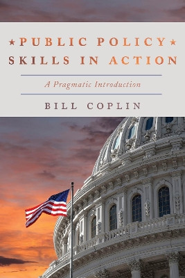 Public Policy Skills in Action: A Pragmatic Introduction by Bill Coplin 9781538100196