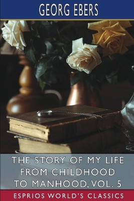 The Story of My Life from Childhood to Manhood, Vol. 5 (Esprios Classics): The Autobiography of Georg Ebers by Georg Ebers 9798210301635