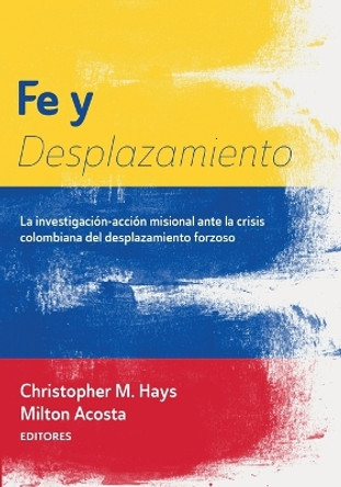 Fe Y Desplazamiento: La Investigación-Acción Misional Ante La Crisis Colombiana del Desplazamiento Forzoso by Christopher M Hays 9781666754216