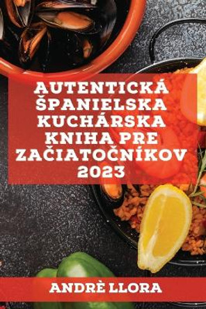 Autentická spanielska kuchárska kniha pre za&#269;iato&#269;níkov 2023: Recepty z regionálnej spanielskej tradície by Andrè Llora 9781837526963