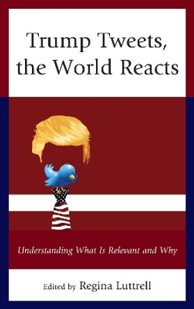 Trump Tweets, the World Reacts: Understanding What Is Relevant and Why by Regina Luttrell 9781498563086