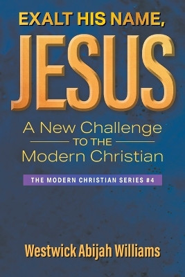Exalt His Name, Jesus: A New Challenge to the Modern Christian: The Modern Christian Series #4 by Westwick Abijah Williams 9781682355114