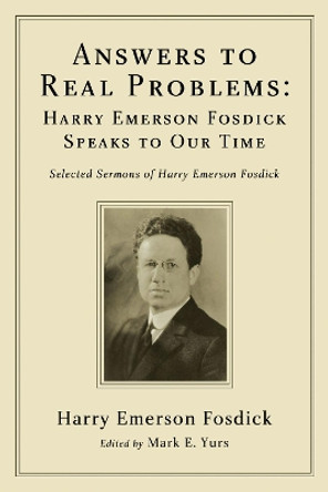 Answers to Real Problems: Harry Emerson Fosdick Speaks to Our Time: Selected Sermons of Harry Emerson Fosdick by Harry Emerson Fosdick 9781498251587