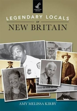 Legendary Locals of New Britain, Connecticut by Amy Melissa Kirby 9781467101134