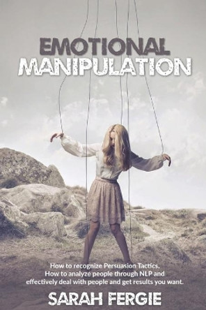 Emotional Manipulation: How to Recognize Persuasion Tactics, how to analyze people through NLP and Effectively Deal with People and Get Results You Want. by Sarah Fergie 9798606877980