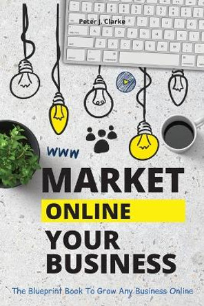 Market Your Business Online: The Blueprint Book That Helps You Growing Your Business Online by Peter Jason Clarke 9781802114935