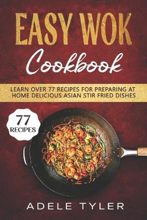 Easy Wok Cookbook: Learn Over 77 Recipes For Preparing At Home Delicious Asian Stir Fried Dishes by Adele Tyler 9798701286762