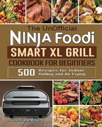 The UnOfficial Ninja Foodi Smart XL Grill Cookbook for Beginners: 500 Recipes for Indoor Grilling and Air Frying by Valencia M Bloom 9781922577627