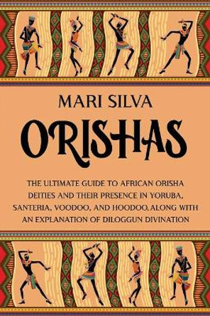 Orishas: The Ultimate Guide to African Orisha Deities and Their Presence in Yoruba, Santeria, Voodoo, and Hoodoo, Along with an Explanation of Diloggun Divination by Mari Silva 9798743672110