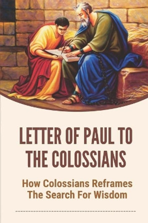 Letter Of Paul To The Colossians: How Colossians Reframes The Search For Wisdom: Verse By Verse Study Of Colossians by Rashad Sammarco 9798535162256