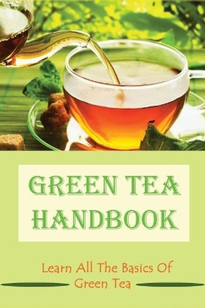 Green Tea Handbook: Learn All The Basics Of Green Tea: How Healthful Green Tea Is by Osvaldo Egelhoff 9798535916064