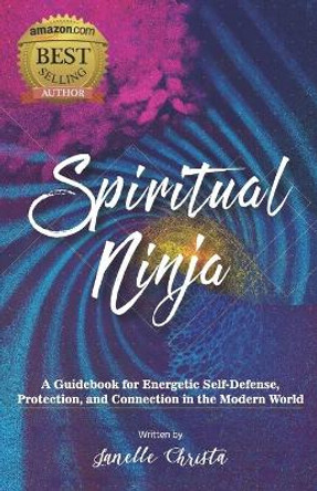 Spiritual Ninja: A Guidebook for Energetic Self Defense, Protection, and Connection in the Modern World by Janelle Christa 9798635685143