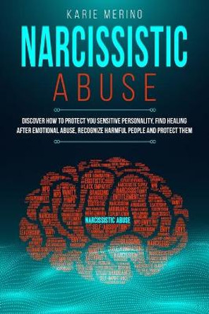 Narcissistic Abuse: Discover How to Protect You Sensitive Personality, Find Healing After Emotional Abuse, Recognize Harmful People and Protect Them by Karie Merino 9798640611892