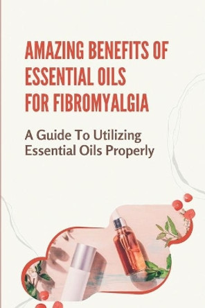 Amazing Benefits Of Essential Oils For Fibromyalgia: A Guide To Utilizing Essential Oils Properly: Agony And Delicacy by Karyl Rud 9798542393674