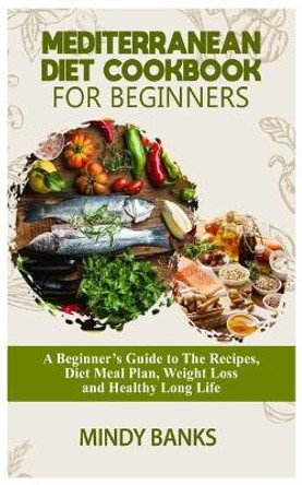 Mediterranean Diet Cookbook for Beginners: A Beginner's Guide to The Recipes, Diet Meal Plan, Weight Loss and Healthy Long Life by Mindy Banks 9798671026078