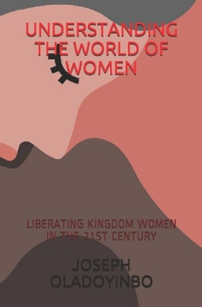 Understanding the World of Women: Liberating Kingdom Women in the 21st Century by Isaac Obinna 9798670314961