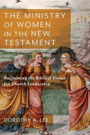 The Ministry of Women in the New Testament – Reclaiming the Biblical Vision for Church Leadership by Dorothy A. Lee