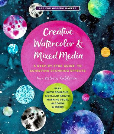 Creative Watercolor and Mixed Media: A Step-by-Step Guide to Achieving Stunning Effects--Play with Gouache, Metallic Paints, Masking Fluid, Alcohol, and More!: Volume 3 by Ana Victoria Calderon