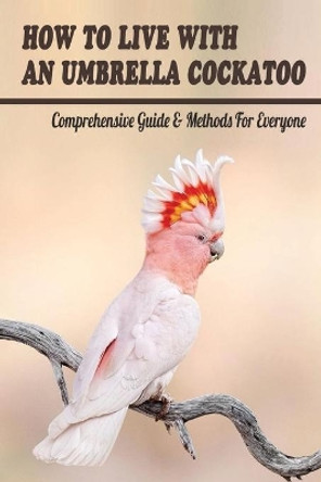 How To Live With An Umbrella Cockatoo: Comprehensive Guide & Methods For Everyone: Diet And Nutrition For Cockatoo by Rory Schemm 9798452889700