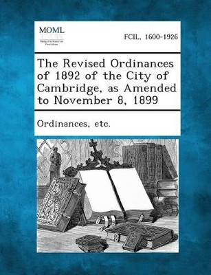 The Revised Ordinances of 1892 of the City of Cambridge, as Amended to November 8, 1899 by Etc Ordinances 9781289333904
