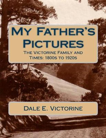 My Father's Pictures: The Victorine Family and Times: 1800s to 1920s by Dale E Victorine 9781978227323