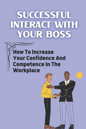 Successful Interact With Your Boss: How To Increase Your Confidence And Competence In The Workplace: Workplace Strengths by Melida Petosa 9798452952282