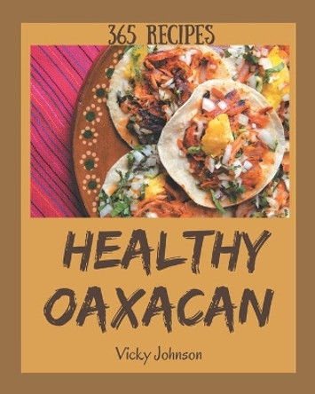 365 Healthy Oaxacan Recipes: Unlocking Appetizing Recipes in The Best Healthy Oaxacan Cookbook! by Vicky Johnson 9798675071883