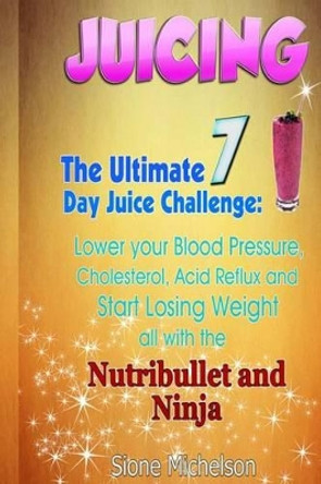 Juicing: The Ultimate 7 Day Juice Challenge: Lower your Blood Pressure, Cholesterol, Acid Reflux and Start Losing Weight all with the Nutribullet and Ninja. by Sione Michelson 9781511856690