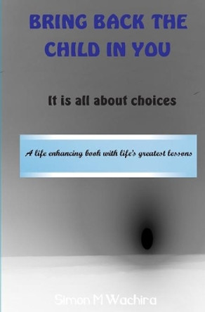 Bring Back the Child in You: It is all about choices by Simon Wachira 9789966135957