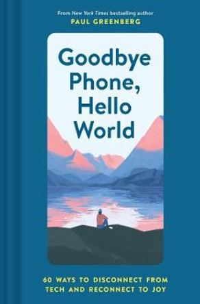 Goodbye Phone, Hello World: 60 Ways to Disconnect from Tech and Reconnect to Joy by Paul Greenberg