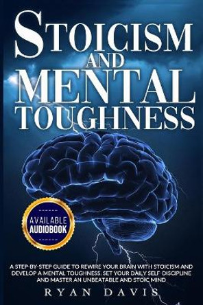 Stoicism and Mental Toughness: A Step-By-Step Guide To Rewire Your Brain With Stoicism And Develop A Mental Toughness. Set Your Daily Self -Discipline And Master An Unbeatable And Stoic Mind by Ryan Davis 9798678267658