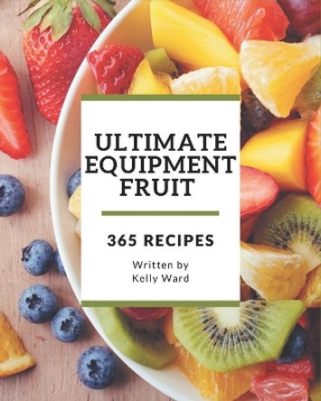365 Ultimate Equipment Fruit Recipes: Home Cooking Made Easy with Equipment Fruit Cookbook! by Kelly Ward 9798677497292
