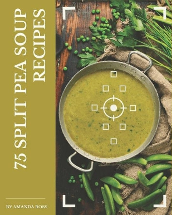 75 Split Pea Soup Recipes: A Split Pea Soup Cookbook to Fall In Love With by Amanda Ross 9798677757303