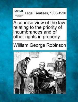 A Concise View of the Law Relating to the Priority of Incumbrances and of Other Rights in Property. by William George Robinson 9781240071180