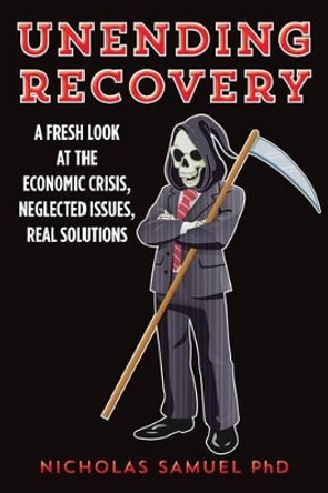 Unending Recovery: A Fresh Look at the Economic Crisis, Neglected Issues, Real Solutions by Nicholas Samuel Phd 9781495308956